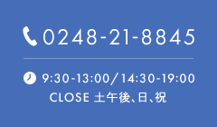 TEL:0248-21-8845 診療時間:9:30-13:00/14:30-19:00 CLOSE:土午後、日、祝